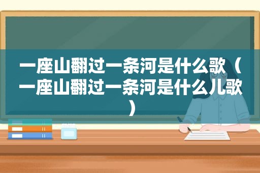 一座山翻过一条河是什么歌（一座山翻过一条河是什么儿歌）