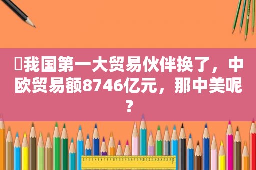 ​我国第一大贸易伙伴换了，中欧贸易额8746亿元，那中美呢？