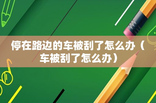 停在路边的车被刮了怎么办（车被刮了怎么办）