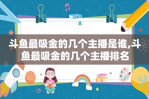 斗鱼最吸金的几个主播是谁,斗鱼最吸金的几个主播排名