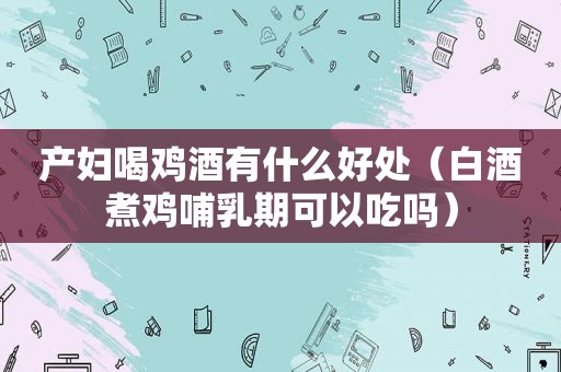 产妇喝鸡酒有什么好处（白酒煮鸡哺乳期可以吃吗）
