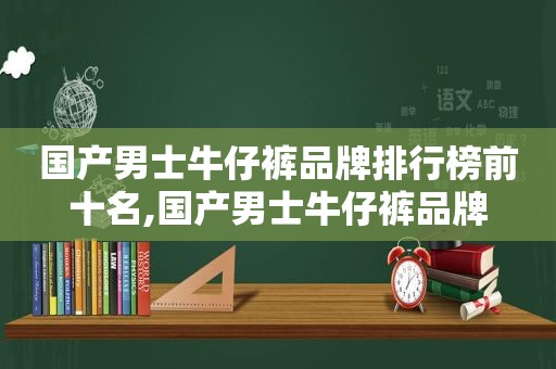 国产男士牛仔裤品牌排行榜前十名,国产男士牛仔裤品牌