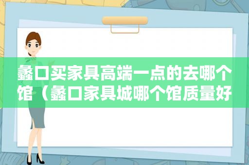 蠡口买家具高端一点的去哪个馆（蠡口家具城哪个馆质量好,价格合理）