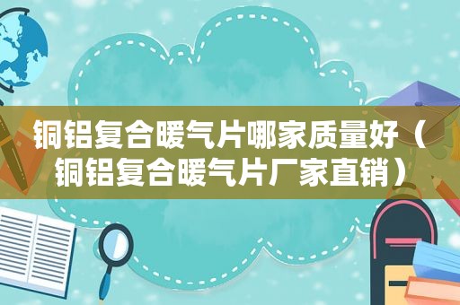 铜铝复合暖气片哪家质量好（铜铝复合暖气片厂家直销）