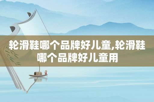 轮滑鞋哪个品牌好儿童,轮滑鞋哪个品牌好儿童用