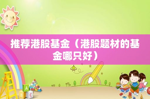 推荐港股基金（港股题材的基金哪只好）