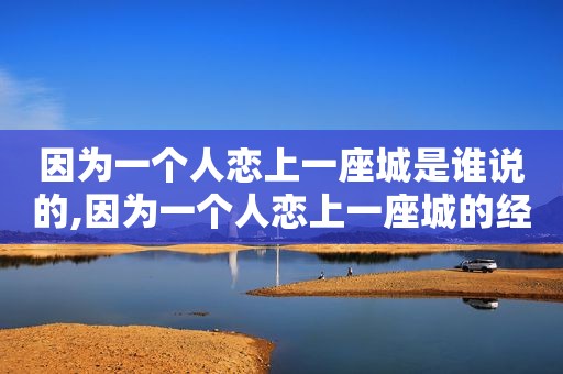 因为一个人恋上一座城是谁说的,因为一个人恋上一座城的经典话语