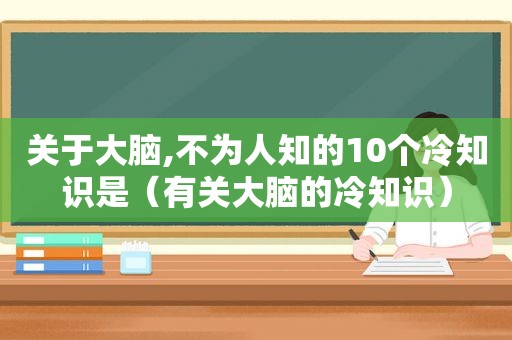 关于大脑,不为人知的10个冷知识是（有关大脑的冷知识）