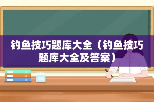 钓鱼技巧题库大全（钓鱼技巧题库大全及答案）
