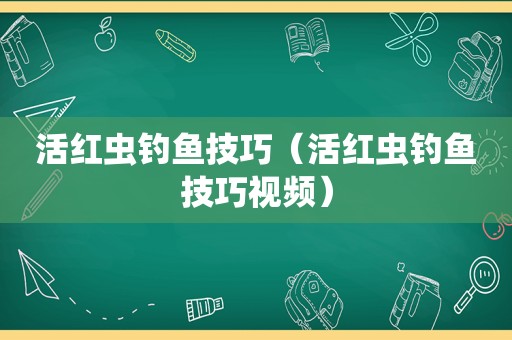 活红虫钓鱼技巧（活红虫钓鱼技巧视频）