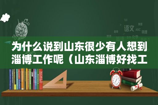 为什么说到山东很少有人想到淄博工作呢（山东淄博好找工作吗）
