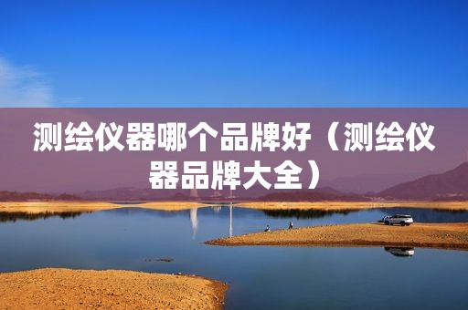 测绘仪器哪个品牌好（测绘仪器品牌大全）