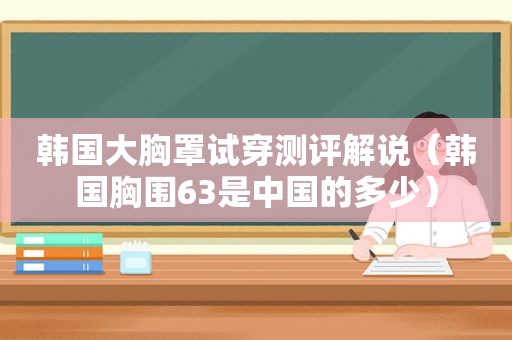 韩国大胸罩试穿测评解说（韩国胸围63是中国的多少）