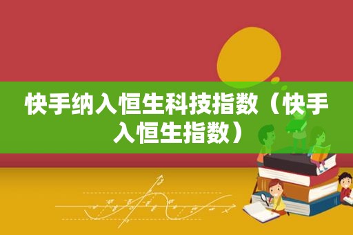 快手纳入恒生科技指数（快手入恒生指数）