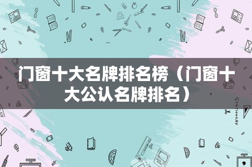 门窗十大名牌排名榜（门窗十大公认名牌排名）