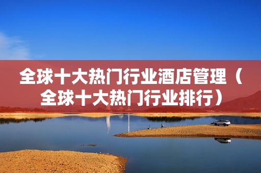 全球十大热门行业酒店管理（全球十大热门行业排行）