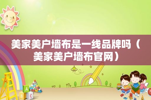 美家美户墙布是一线品牌吗（美家美户墙布官网）