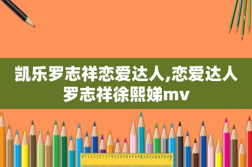 凯乐罗志祥恋爱达人,恋爱达人罗志祥徐熙娣mv