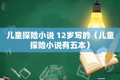 儿童探险小说 12岁写的（儿童探险小说有五本）