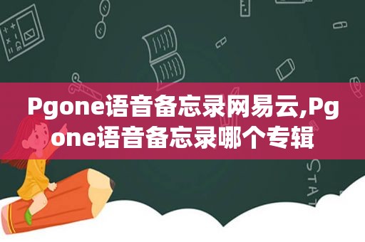 Pgone语音备忘录网易云,Pgone语音备忘录哪个专辑