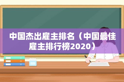 中国杰出雇主排名（中国最佳雇主排行榜2020）