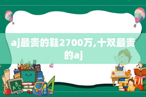aj最贵的鞋2700万,十双最贵的aj