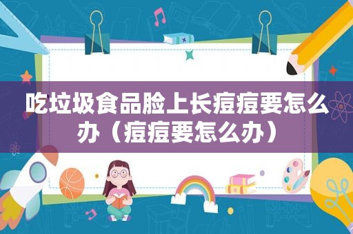 吃垃圾食品脸上长痘痘要怎么办（痘痘要怎么办）
