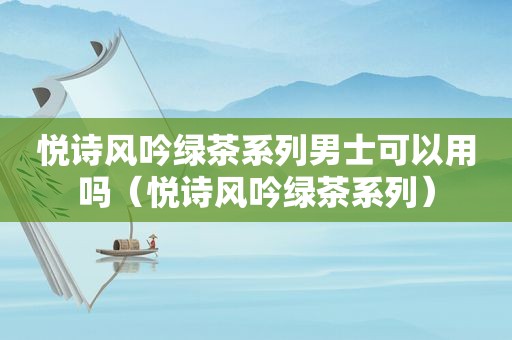 悦诗风吟绿茶系列男士可以用吗（悦诗风吟绿茶系列）