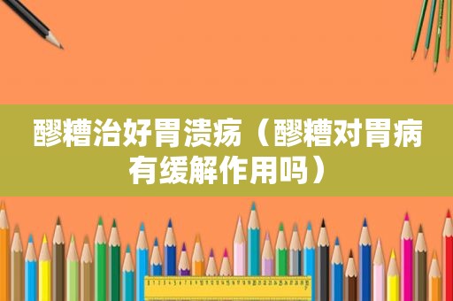 醪糟治好胃溃疡（醪糟对胃病有缓解作用吗）