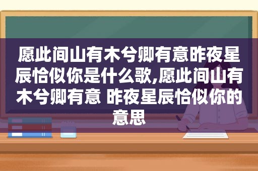 愿此间山有木兮卿有意昨夜星辰恰似你是什么歌,愿此间山有木兮卿有意 昨夜星辰恰似你的意思