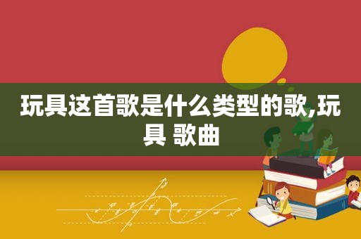 玩具这首歌是什么类型的歌,玩具 歌曲