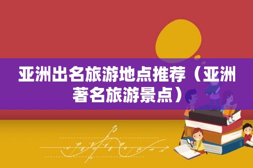 亚洲出名旅游地点推荐（亚洲著名旅游景点）