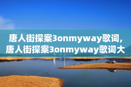 唐人街探案3onmyway歌词,唐人街探案3onmyway歌词大意