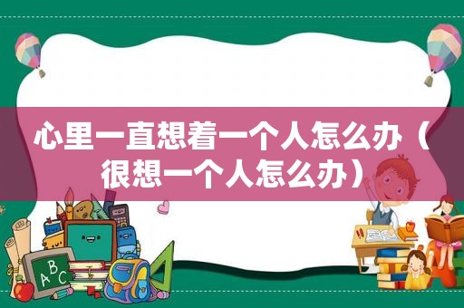 心里一直想着一个人怎么办（很想一个人怎么办）