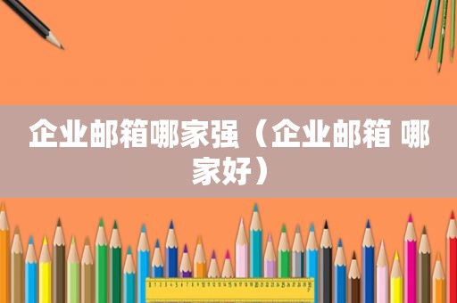 企业邮箱哪家强（企业邮箱 哪家好）