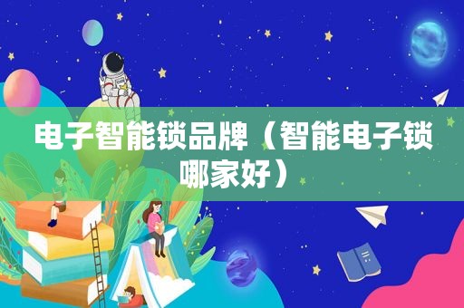 电子智能锁品牌（智能电子锁哪家好）