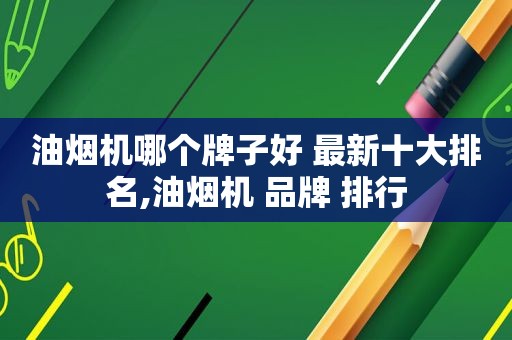 油烟机哪个牌子好 最新十大排名,油烟机 品牌 排行