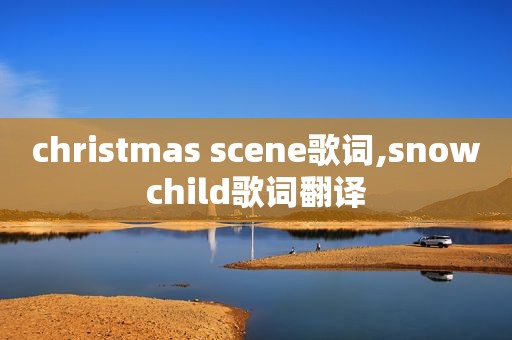 christmas scene歌词,snowchild歌词翻译