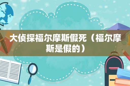 大侦探福尔摩斯假死（福尔摩斯是假的）