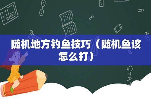 随机地方钓鱼技巧（随机鱼该怎么打）