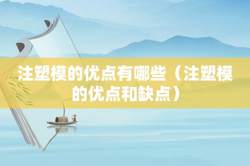 注塑模的优点有哪些（注塑模的优点和缺点）