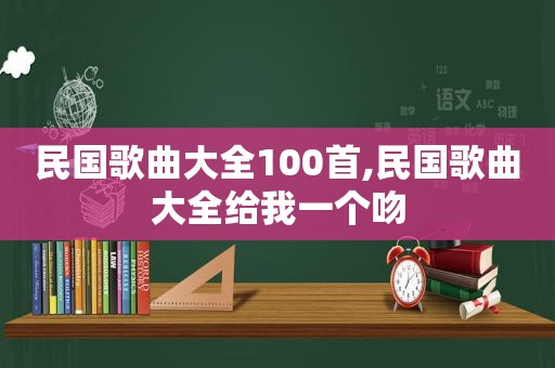民国歌曲大全100首,民国歌曲大全给我一个吻