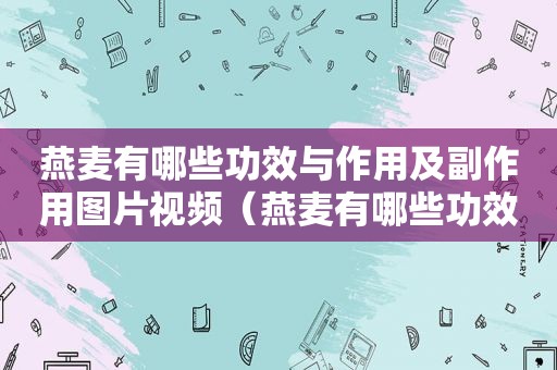 燕麦有哪些功效与作用及副作用图片视频（燕麦有哪些功效与作用及副作用图片及禁忌）