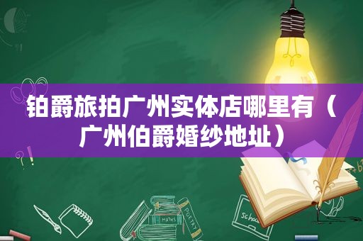 铂爵旅拍广州实体店哪里有（广州伯爵婚纱地址）