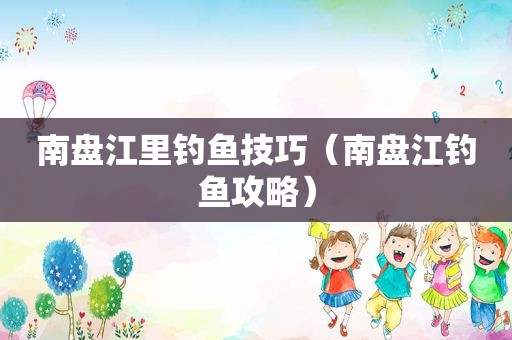 南盘江里钓鱼技巧（南盘江钓鱼攻略）