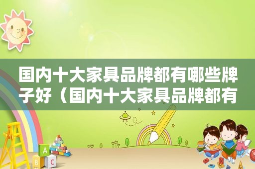 国内十大家具品牌都有哪些牌子好（国内十大家具品牌都有哪些牌子图片）