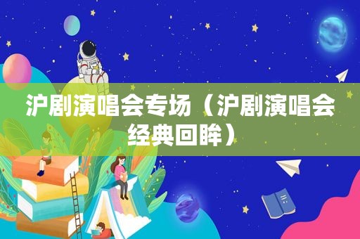 沪剧演唱会专场（沪剧演唱会经典回眸）