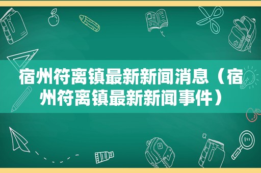 宿州符离镇最新新闻消息（宿州符离镇最新新闻事件）