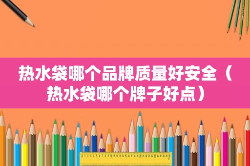 热水袋哪个品牌质量好安全（热水袋哪个牌子好点）