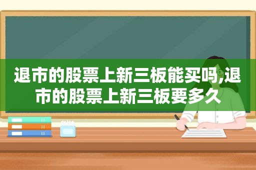 退市的股票上新三板能买吗,退市的股票上新三板要多久